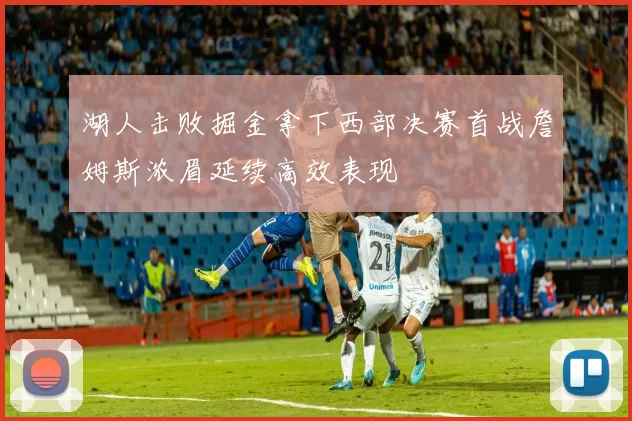 湖人击败掘金拿下西部决赛首战詹姆斯浓眉延续高效表现