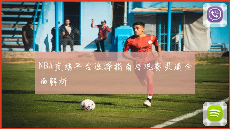 NBA直播平台选择指南与观赛渠道全面解析