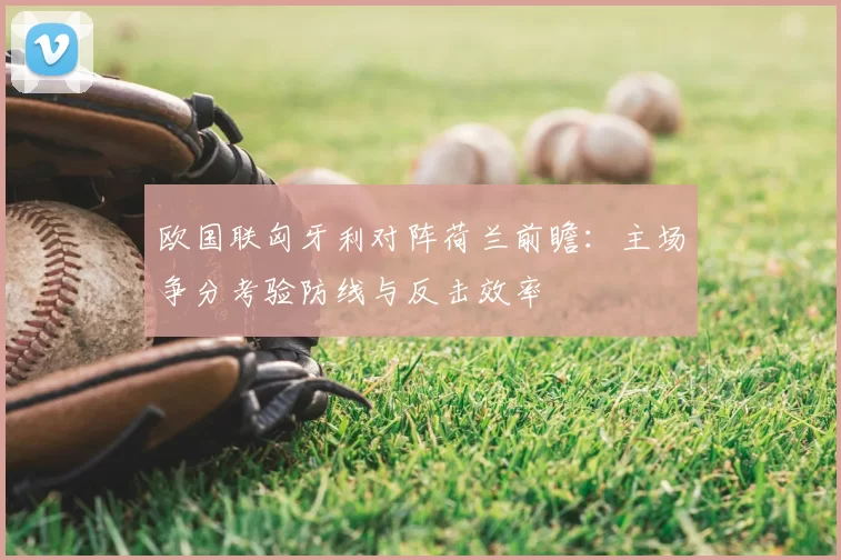 欧国联匈牙利对阵荷兰前瞻：主场争分考验防线与反击效率