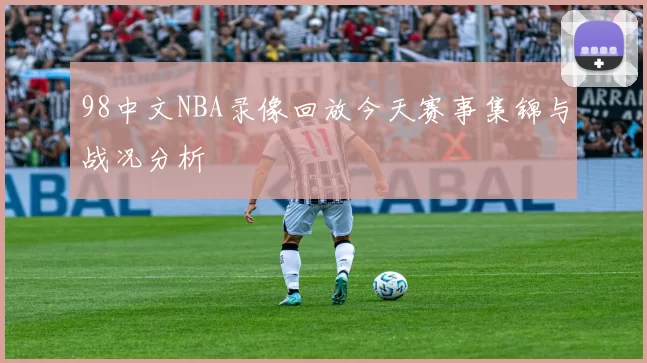 98中文NBA录像回放今天赛事集锦与战况分析