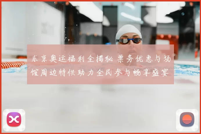 东京奥运福利全揭秘 票务优惠与场馆周边特供助力全民参与畅享盛宴
