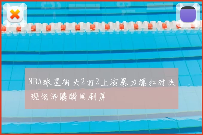 NBA球星街头2打2上演暴力爆扣对决 现场沸腾瞬间刷屏