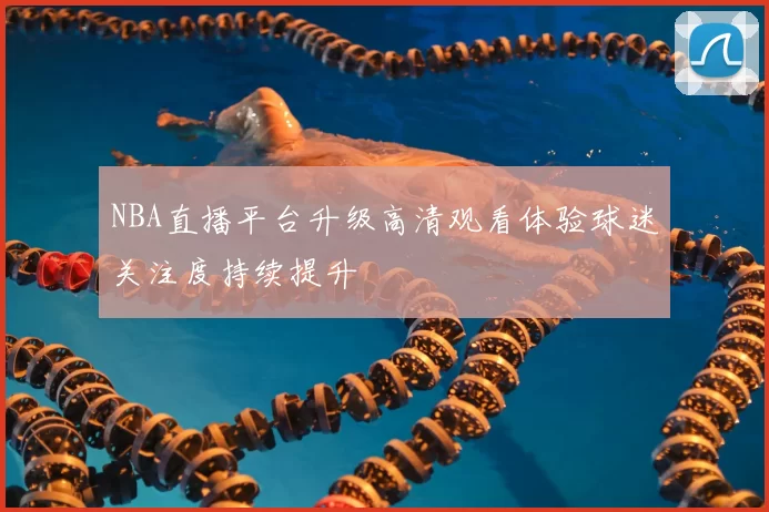 NBA直播平台升级高清观看体验球迷关注度持续提升