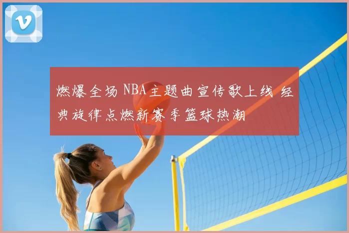 燃爆全场 NBA主题曲宣传歌上线 经典旋律点燃新赛季篮球热潮