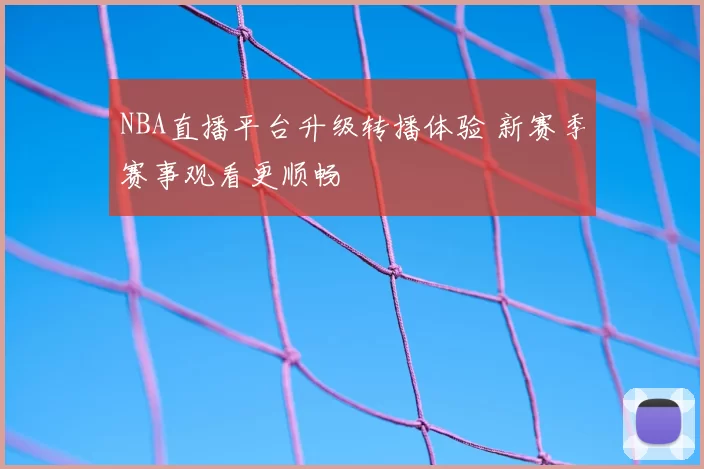 NBA直播平台升级转播体验 新赛季赛事观看更顺畅