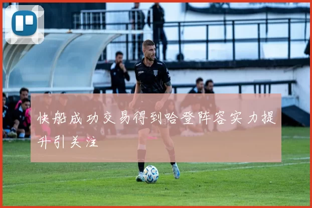 快船成功交易得到哈登阵容实力提升引关注