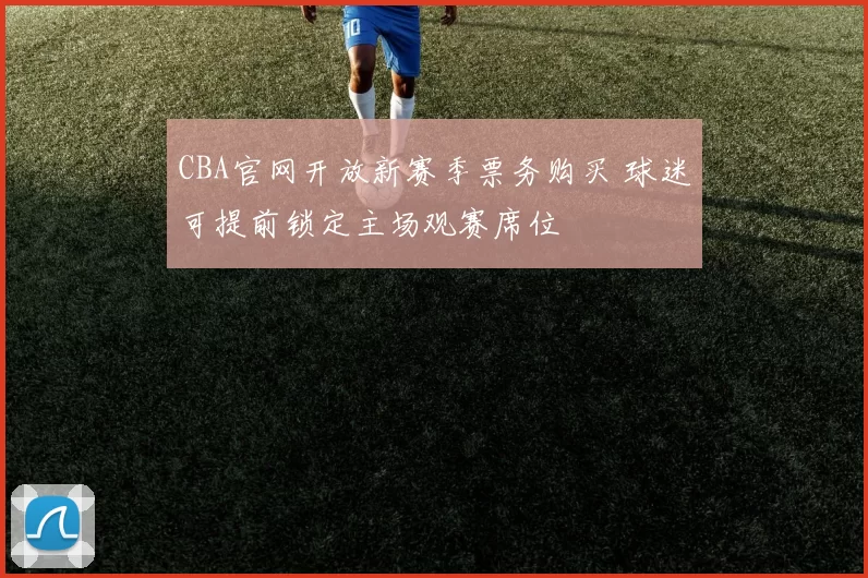 CBA官网开放新赛季票务购买 球迷可提前锁定主场观赛席位