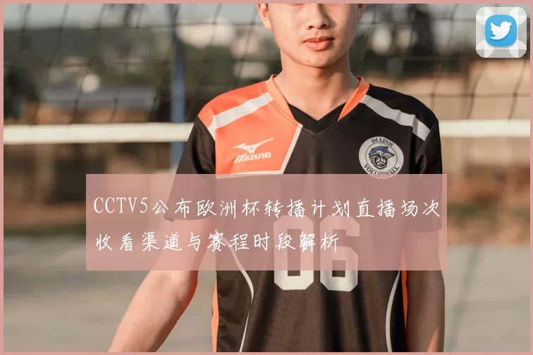 CCTV5公布欧洲杯转播计划直播场次收看渠道与赛程时段解析