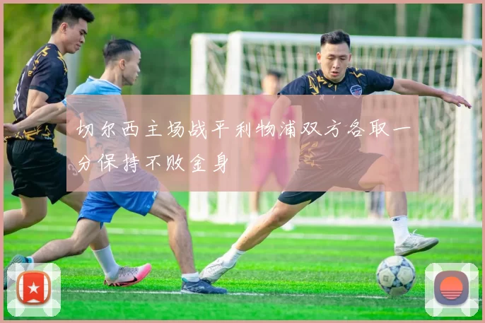 切尔西主场战平利物浦双方各取一分保持不败金身