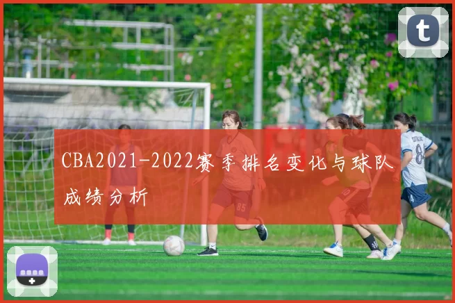 CBA2021-2022赛季排名变化与球队成绩分析