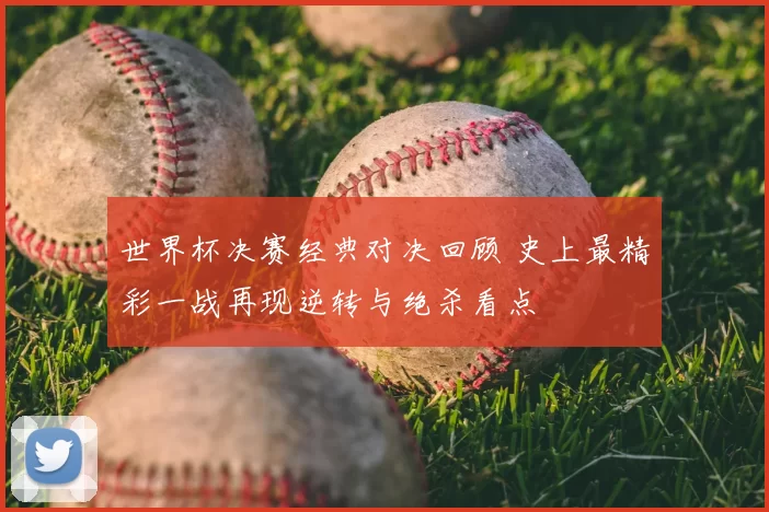 世界杯决赛经典对决回顾 史上最精彩一战再现逆转与绝杀看点
