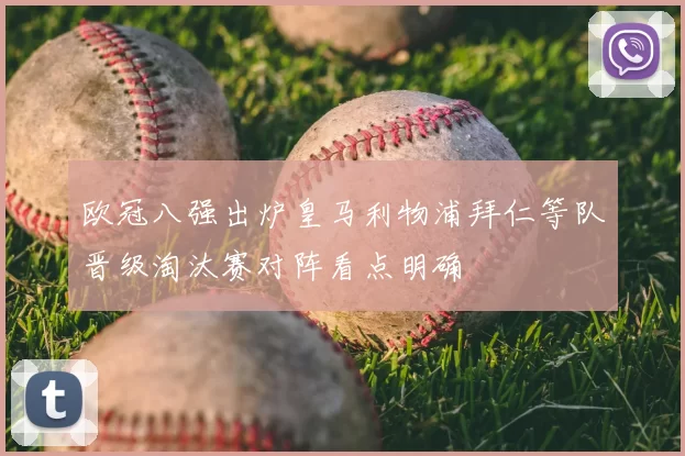 欧冠八强出炉皇马利物浦拜仁等队晋级淘汰赛对阵看点明确