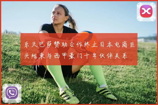 乐天巴萨赞助合作终止日本电商巨头结束与西甲豪门十年伙伴关系