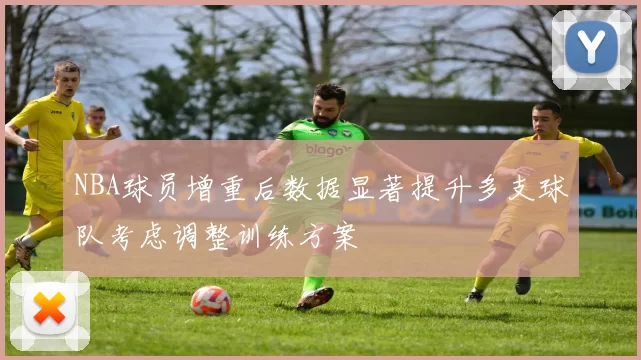 NBA球员增重后数据显著提升多支球队考虑调整训练方案