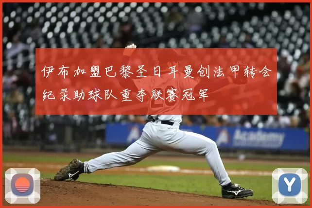 伊布加盟巴黎圣日耳曼创法甲转会纪录助球队重夺联赛冠军