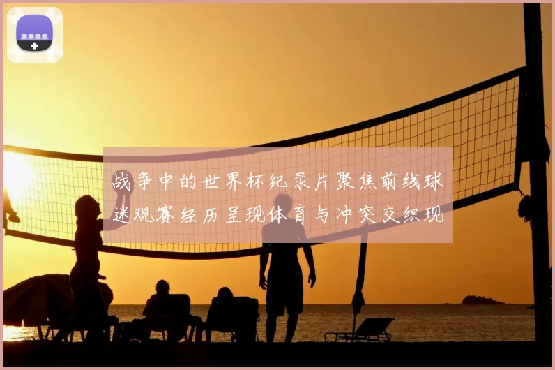 战争中的世界杯纪录片聚焦前线球迷观赛经历呈现体育与冲突交织现实