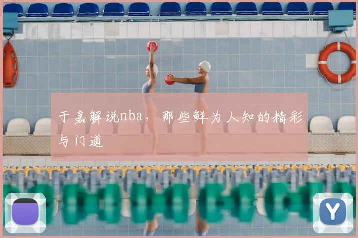 于嘉解说nba，那些鲜为人知的精彩与门道