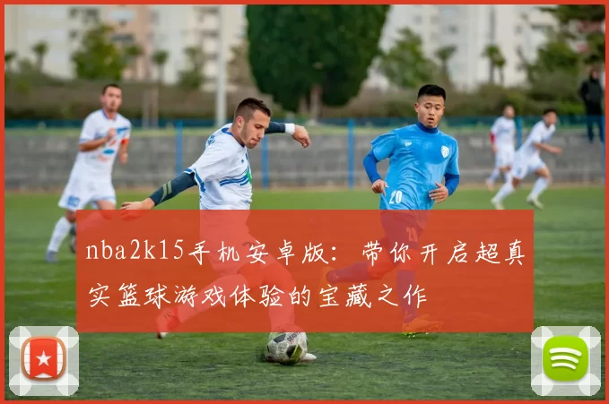 nba2k15手机安卓版：带你开启超真实篮球游戏体验的宝藏之作