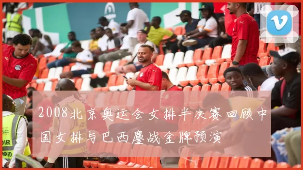 2008北京奥运会女排半决赛回顾中国女排与巴西鏖战金牌预演