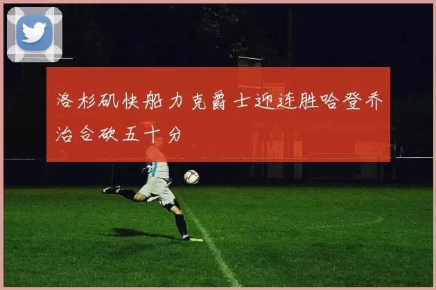 洛杉矶快船力克爵士迎连胜哈登乔治合砍五十分