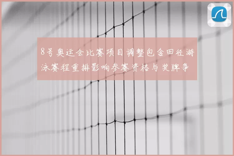 8号奥运会比赛项目调整包含田径游泳赛程重排影响参赛资格与奖牌争夺