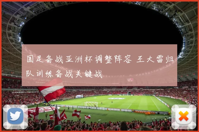 国足备战亚洲杯调整阵容 王大雷归队训练备战关键战