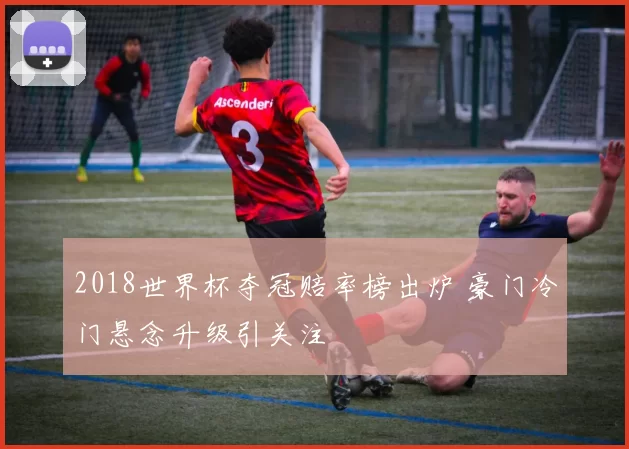 2018世界杯夺冠赔率榜出炉 豪门冷门悬念升级引关注