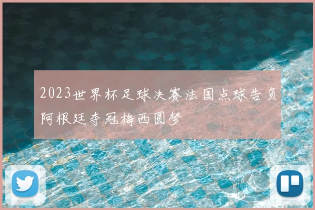 2023世界杯足球决赛法国点球告负阿根廷夺冠梅西圆梦