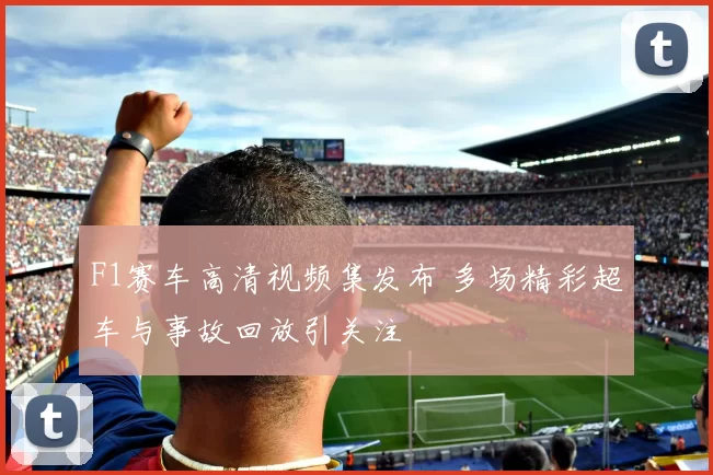 F1赛车高清视频集发布 多场精彩超车与事故回放引关注