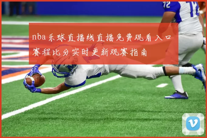 nba乐球直播线直播免费观看入口 赛程比分实时更新观赛指南