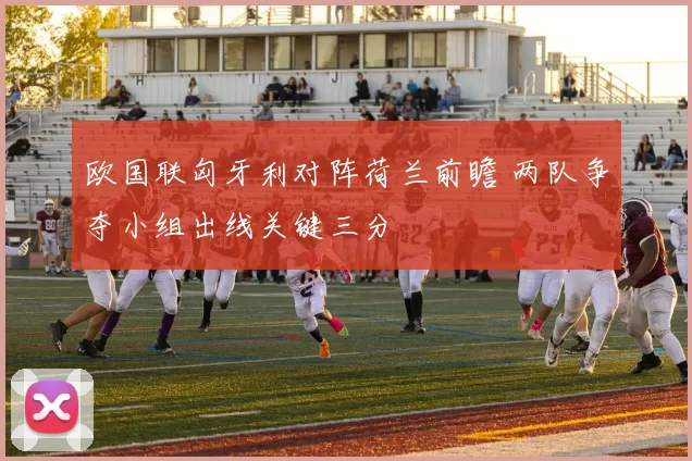 欧国联匈牙利对阵荷兰前瞻 两队争夺小组出线关键三分