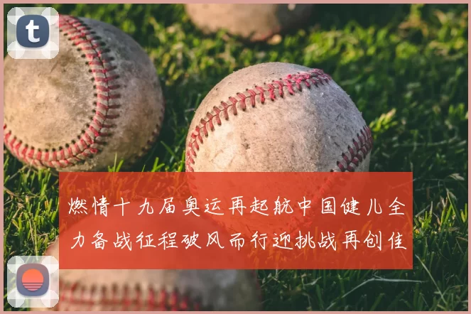 燃情十九届奥运再起航中国健儿全力备战征程破风而行迎挑战再创佳绩