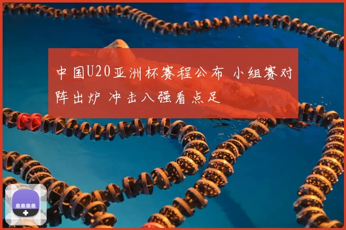 中国U20亚洲杯赛程公布 小组赛对阵出炉 冲击八强看点足