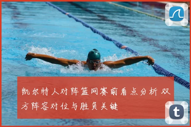 凯尔特人对阵篮网赛前看点分析 双方阵容对位与胜负关键