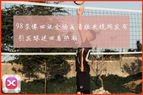 98录像回放全场高清版央视网发布 引发球迷回看热潮