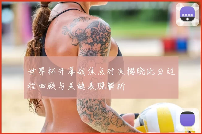 世界杯开幕战焦点对决揭晓比分过程回顾与关键表现解析