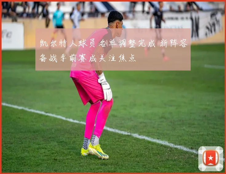 凯尔特人球员名单调整完成 新阵容备战季前赛成关注焦点
