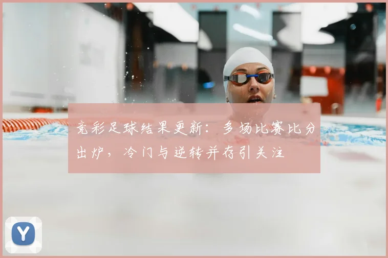 竞彩足球结果更新：多场比赛比分出炉，冷门与逆转并存引关注