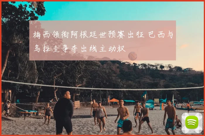 梅西领衔阿根廷世预赛出征 巴西与乌拉圭争夺出线主动权