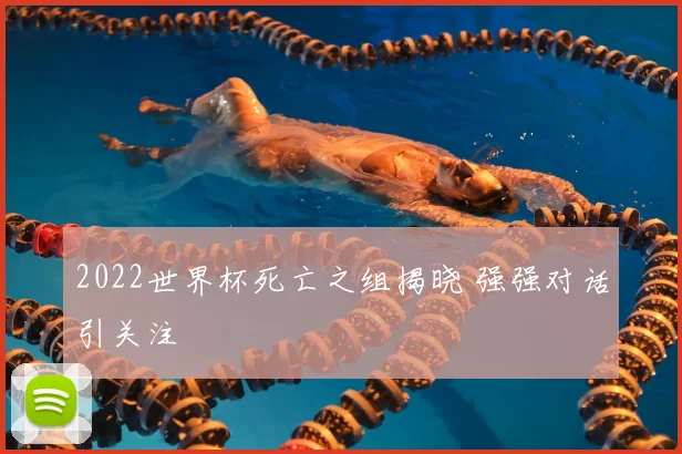 2022世界杯死亡之组揭晓 强强对话引关注