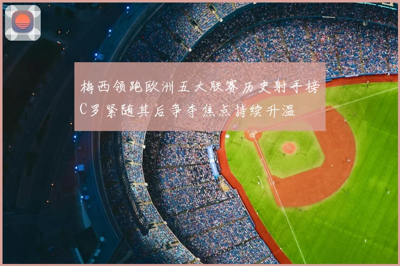 梅西领跑欧洲五大联赛历史射手榜C罗紧随其后争夺焦点持续升温