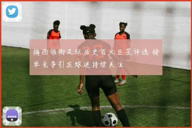梅西领衔足坛历史百大巨星评选 榜单竞争引发球迷持续关注