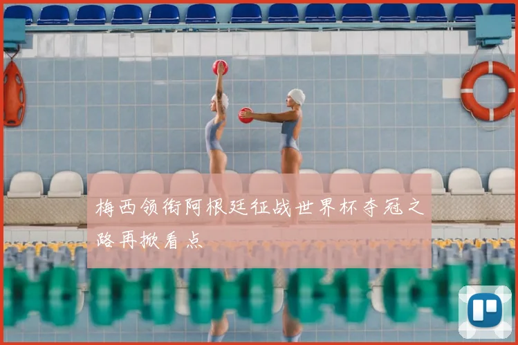 梅西领衔阿根廷征战世界杯夺冠之路再掀看点