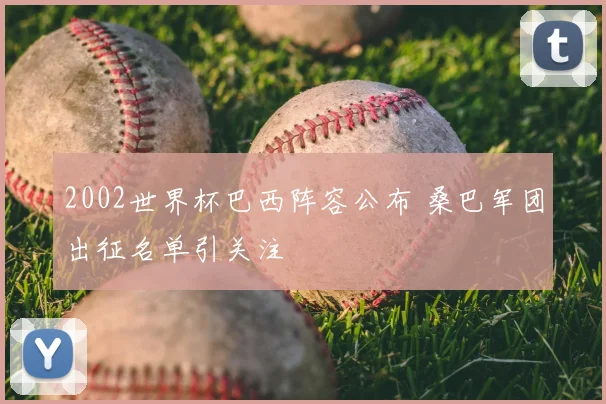2002世界杯巴西阵容公布 桑巴军团出征名单引关注