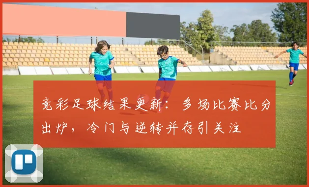 竞彩足球结果更新：多场比赛比分出炉，冷门与逆转并存引关注