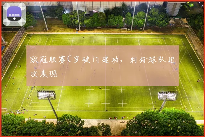 欧冠联赛C罗破门建功，利好球队进攻表现
