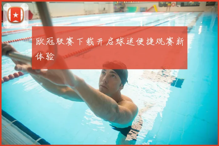 欧冠联赛下载开启球迷便捷观赛新体验