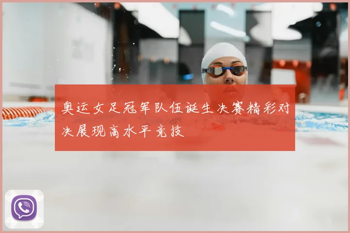 奥运女足冠军队伍诞生决赛精彩对决展现高水平竞技