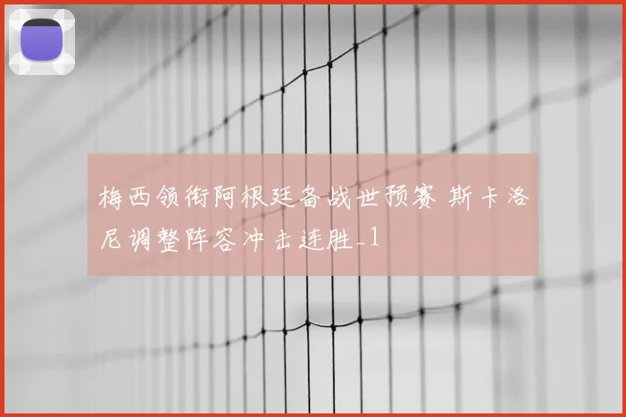 梅西领衔阿根廷备战世预赛 斯卡洛尼调整阵容冲击连胜_1