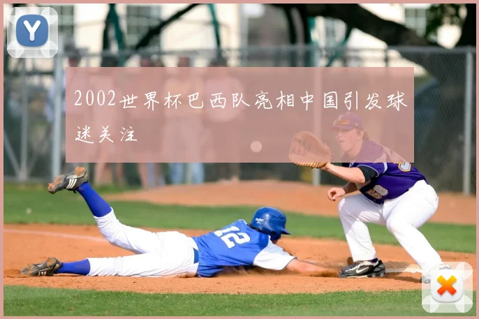 2002世界杯巴西队亮相中国引发球迷关注